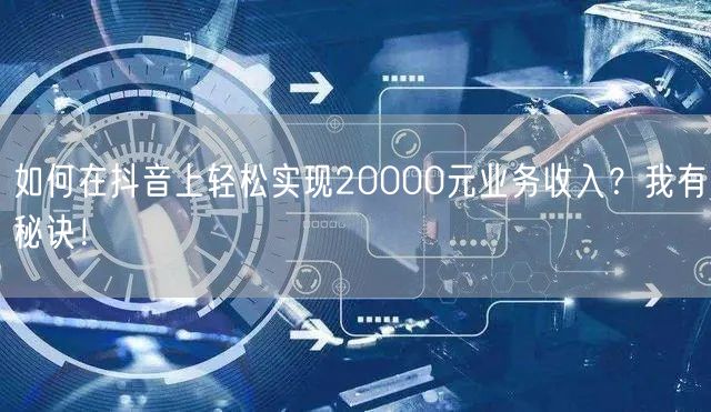 如何在抖音上轻松实现20000元业务收入？我有秘诀！