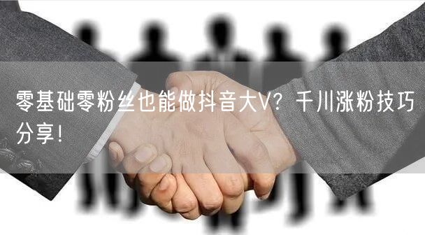 零基础零粉丝也能做抖音大V？千川涨粉技巧分享！