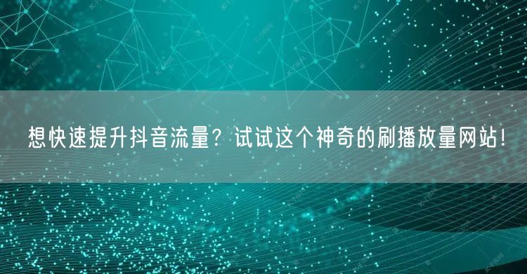 想快速提升抖音流量？试试这个神奇的刷播放量网站！