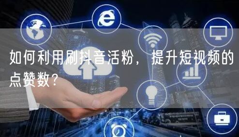 如何利用刷抖音活粉，提升短视频的点赞数？