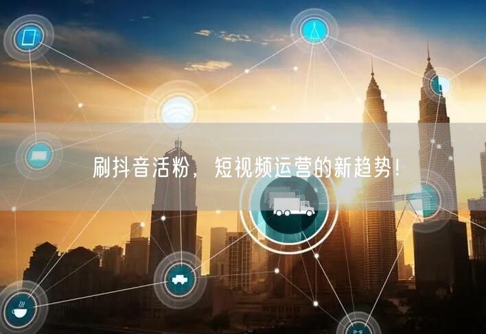 刷抖音活粉，短视频运营的新趋势！