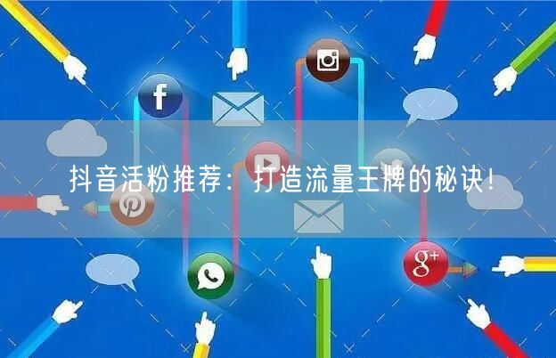 抖音活粉推荐：打造流量王牌的秘诀！