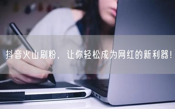 抖音火山刷粉，让你轻松成为网红的新利器！