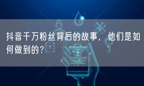 抖音千万粉丝背后的故事，他们是如何做到的？