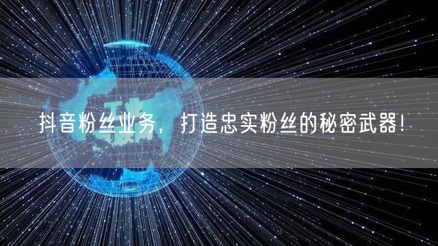 抖音粉丝业务，打造忠实粉丝的秘密武器！