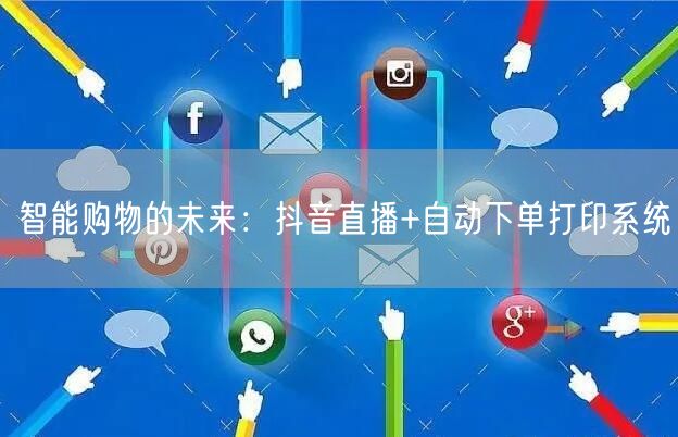 智能购物的未来：抖音直播+自动下单打印系统