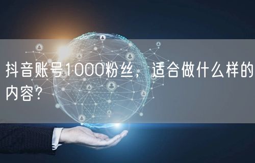 抖音账号1000粉丝，适合做什么样的内容？