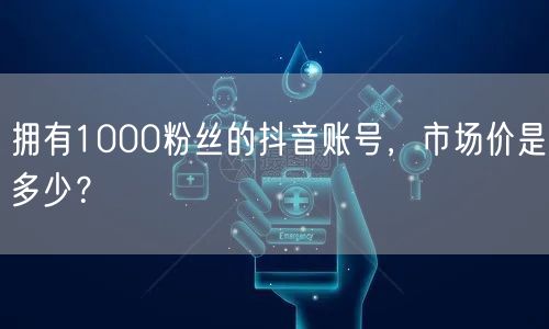 拥有1000粉丝的抖音账号，市场价是多少？