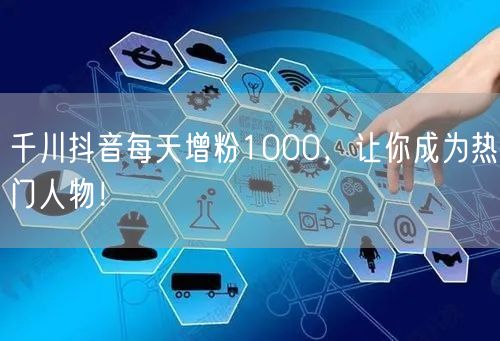 千川抖音每天增粉1000，让你成为热门人物！