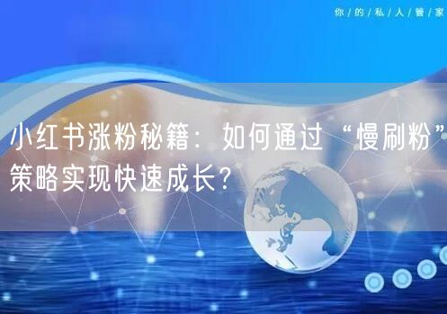 小红书涨粉秘籍：如何通过“慢刷粉”策略实现快速成长？