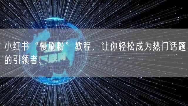 小红书“慢刷粉”教程，让你轻松成为热门话题的引领者！