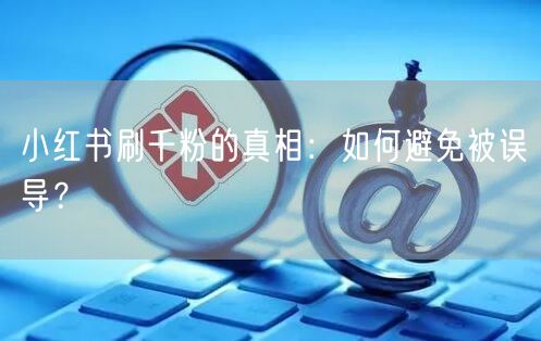 小红书刷千粉的真相：如何避免被误导？