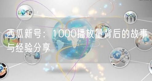 西瓜新号：1000播放量背后的故事与经验分享