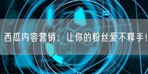 西瓜内容营销：让你的粉丝爱不释手！