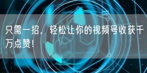 只需一招，轻松让你的视频号收获千万点赞！