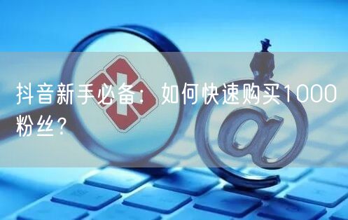 抖音新手必备：如何快速购买1000粉丝？