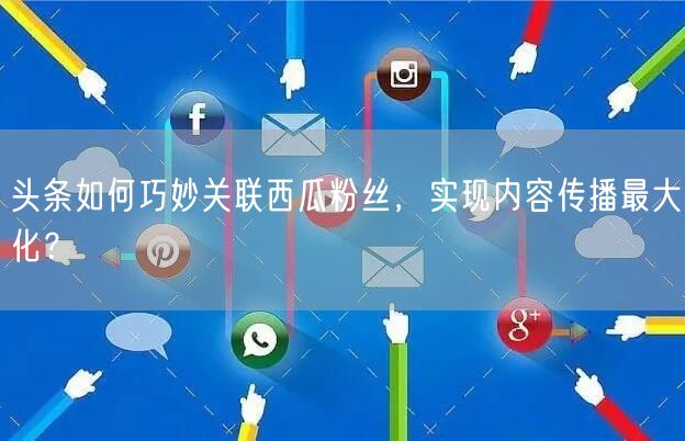 头条如何巧妙关联西瓜粉丝，实现内容传播最大化？