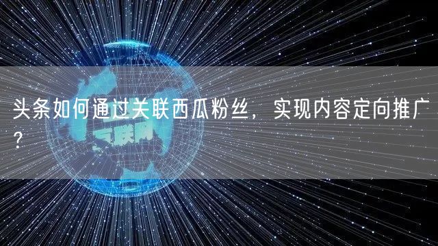 头条如何通过关联西瓜粉丝，实现内容定向推广？