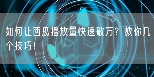 如何让西瓜播放量快速破万？教你几个技巧！