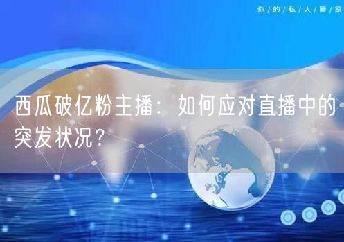 西瓜破亿粉主播：如何应对直播中的突发状况？