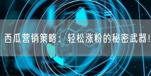 西瓜营销策略：轻松涨粉的秘密武器！