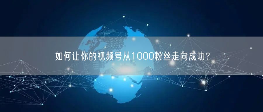 如何让你的视频号从1000粉丝走向成功？