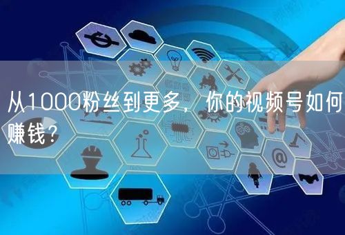 从1000粉丝到更多，你的视频号如何赚钱？