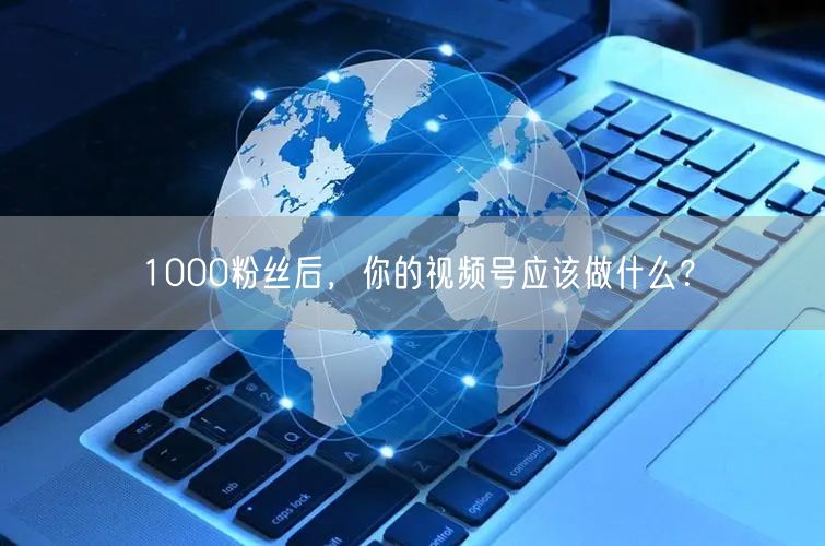 1000粉丝后，你的视频号应该做什么？