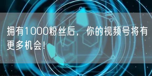 拥有1000粉丝后，你的视频号将有更多机会！