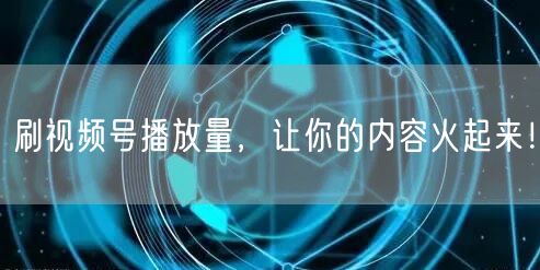 刷视频号播放量，让你的内容火起来！