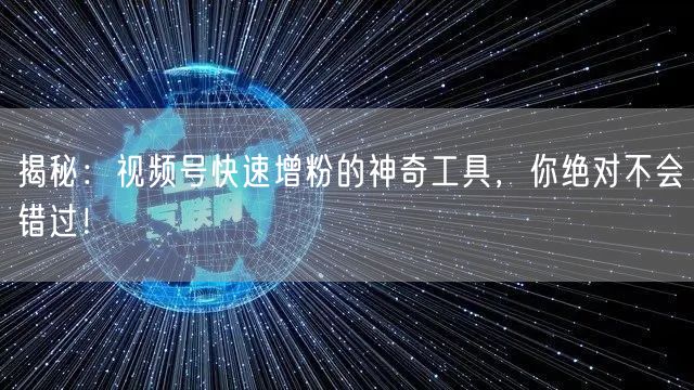 揭秘：视频号快速增粉的神奇工具，你绝对不会错过！