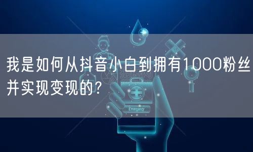 我是如何从抖音小白到拥有1000粉丝并实现变现的？