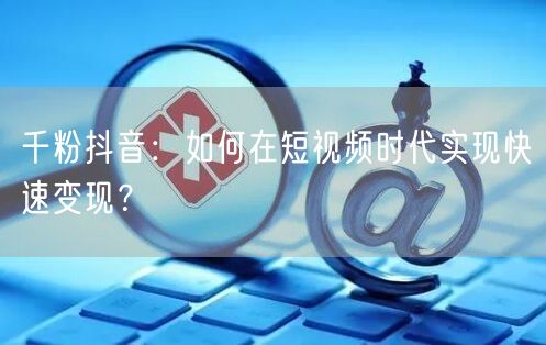 千粉抖音：如何在短视频时代实现快速变现？