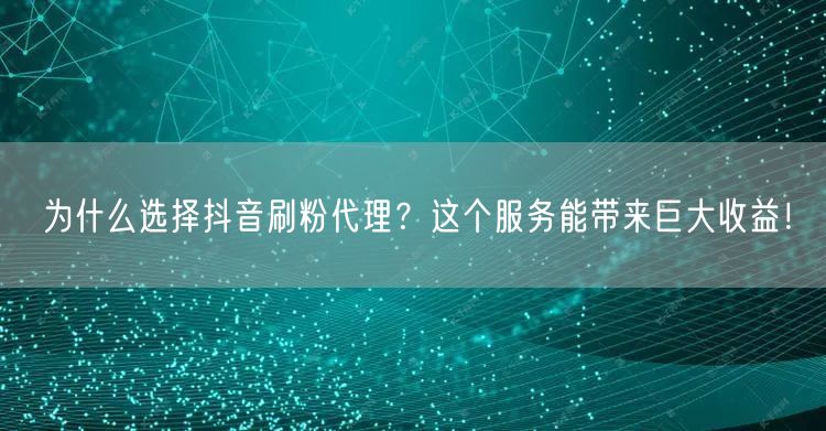 为什么选择抖音刷粉代理？这个服务能带来巨大收益！