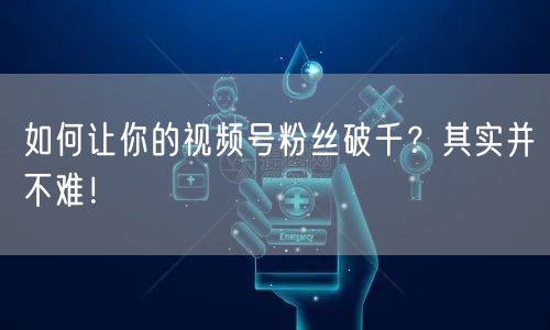 如何让你的视频号粉丝破千？其实并不难！