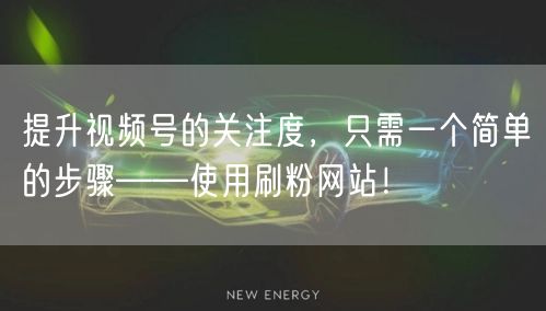 提升视频号的关注度，只需一个简单的步骤——使用刷粉网站！