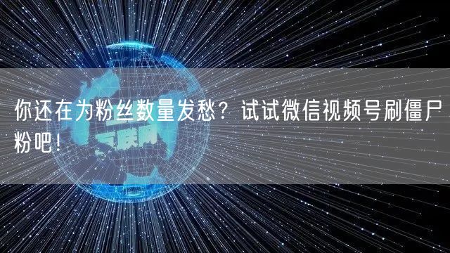 你还在为粉丝数量发愁？试试微信视频号刷僵尸粉吧！