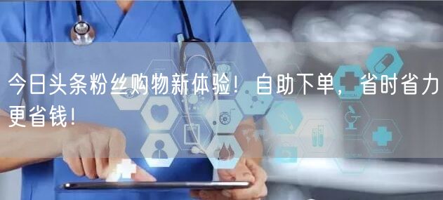 今日头条粉丝购物新体验！自助下单，省时省力更省钱！