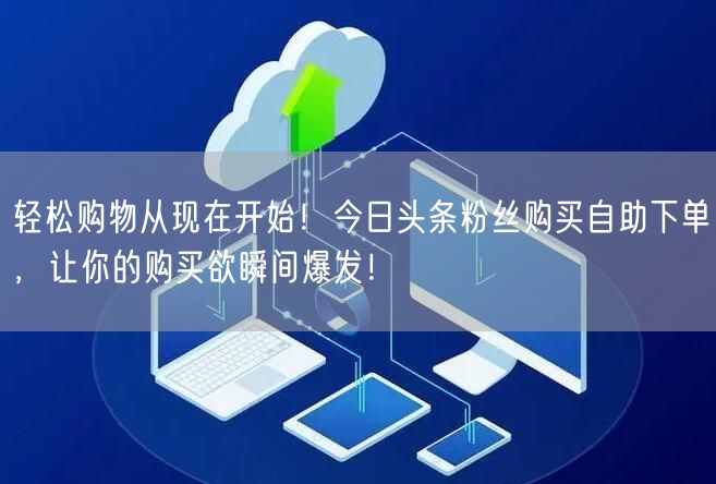 轻松购物从现在开始！今日头条粉丝购买自助下单，让你的购买欲瞬间爆发！