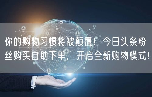 你的购物习惯将被颠覆！今日头条粉丝购买自助下单，开启全新购物模式！