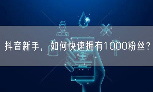 抖音新手，如何快速拥有1000粉丝？