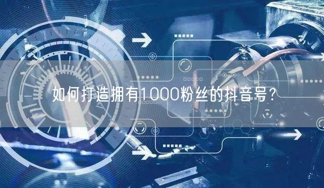 如何打造拥有1000粉丝的抖音号？