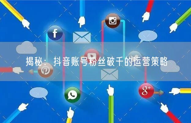 揭秘：抖音账号粉丝破千的运营策略