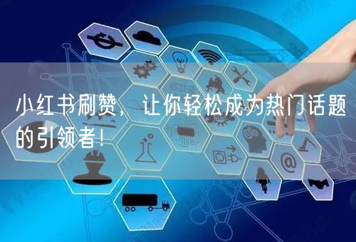 小红书刷赞，让你轻松成为热门话题的引领者！