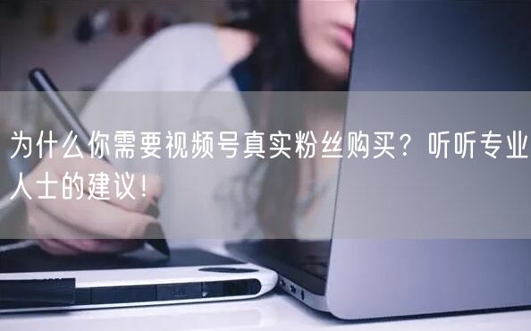 为什么你需要视频号真实粉丝购买？听听专业人士的建议！