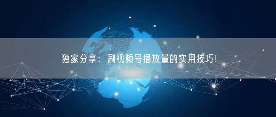 独家分享：刷视频号播放量的实用技巧！