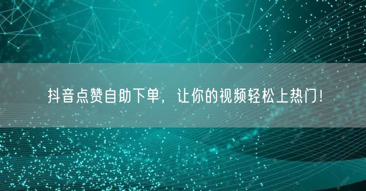 抖音点赞自助下单，让你的视频轻松上热门！