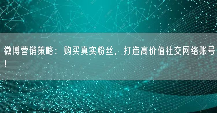 微博营销策略：购买真实粉丝，打造高价值社交网络账号！