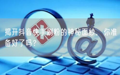 揭开抖音快手刷粉的神秘面纱，你准备好了吗？