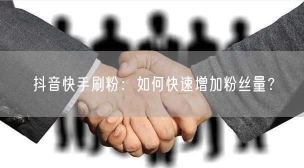 抖音快手刷粉：如何快速增加粉丝量？
